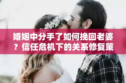婚姻中分手了如何挽回老婆？信任危机下的关系修复策略
