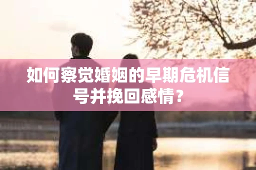 如何察觉婚姻的早期危机信号并挽回感情？