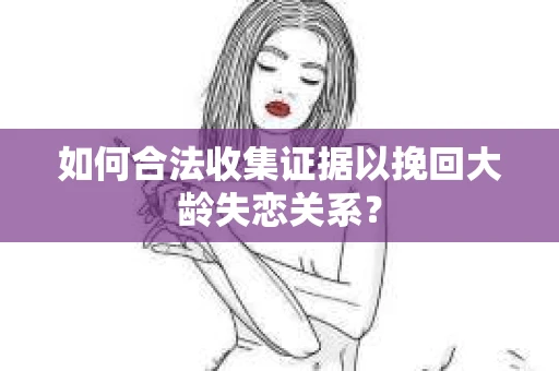 如何合法收集证据以挽回大龄失恋关系？