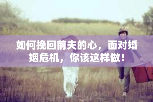 如何挽回前夫的心，面对婚姻危机，你该这样做！