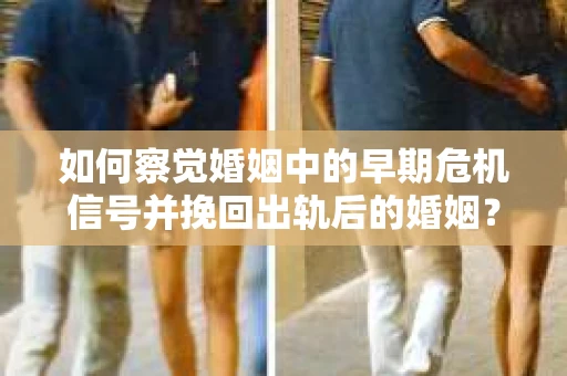 如何察觉婚姻中的早期危机信号并挽回出轨后的婚姻？