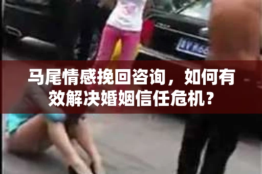 马尾情感挽回咨询，如何有效解决婚姻信任危机？