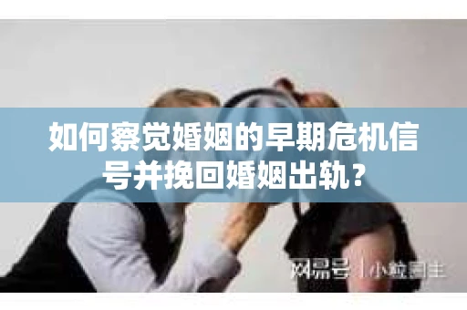 如何察觉婚姻的早期危机信号并挽回婚姻出轨？