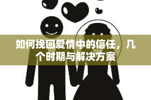 如何挽回爱情中的信任，几个时期与解决方案