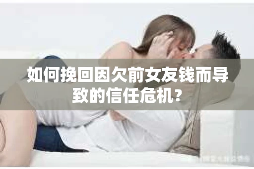 如何挽回因欠前女友钱而导致的信任危机？