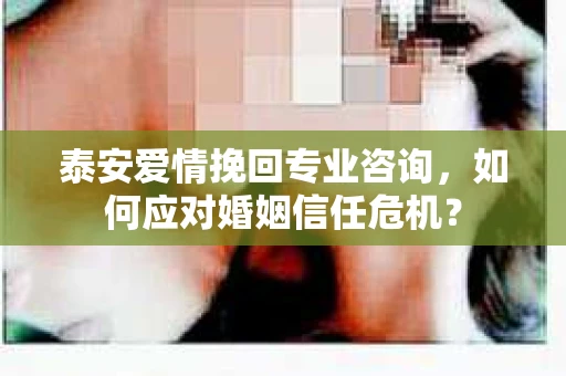 泰安爱情挽回专业咨询，如何应对婚姻信任危机？