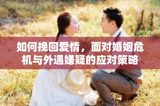 如何挽回爱情，面对婚姻危机与外遇嫌疑的应对策略