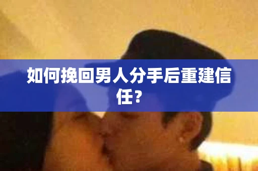 如何挽回男人分手后重建信任？