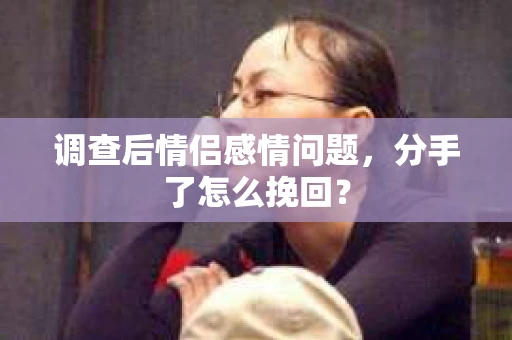 调查后情侣感情问题，分手了怎么挽回？