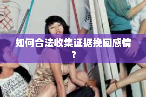 如何合法收集证据挽回感情？