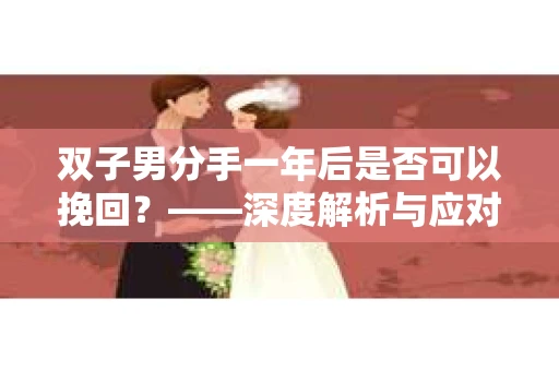 双子男分手一年后是否可以挽回？——深度解析与应对策略