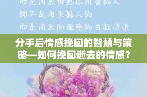 分手后情感挽回的智慧与策略—如何挽回逝去的情感？