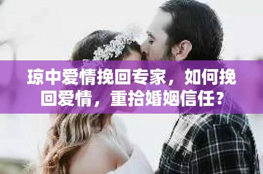 琼中爱情挽回专家，如何挽回爱情，重拾婚姻信任？