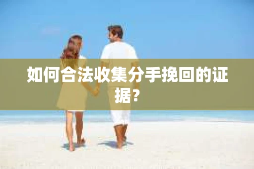 如何合法收集分手挽回的证据？