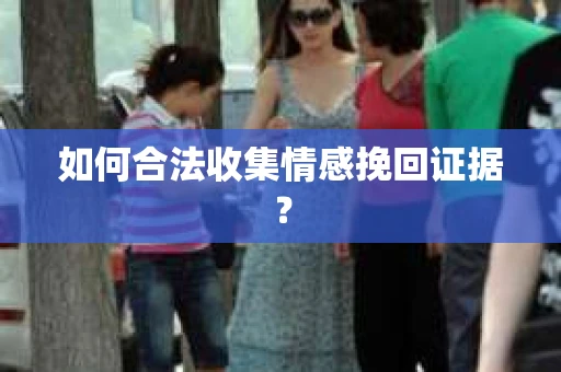 如何合法收集情感挽回证据？