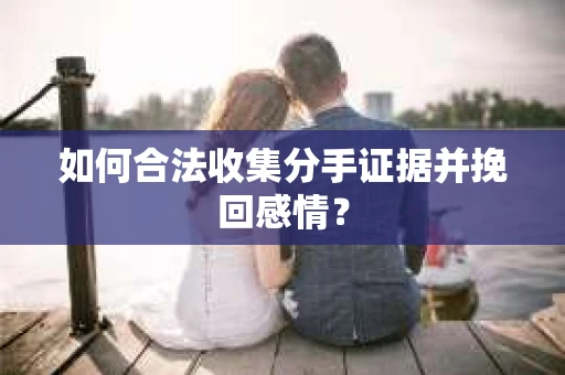 如何合法收集分手证据并挽回感情？