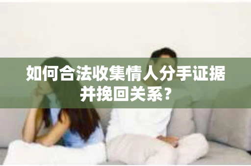 如何合法收集情人分手证据并挽回关系？