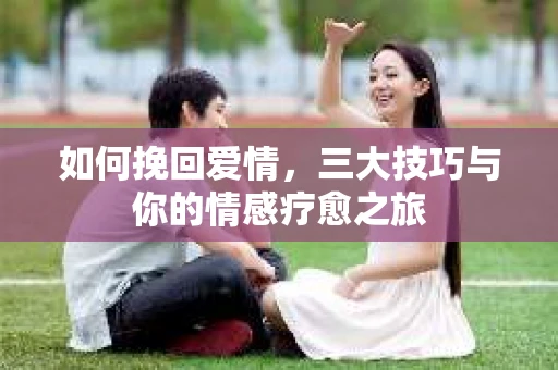 如何挽回爱情，三大技巧与你的情感疗愈之旅