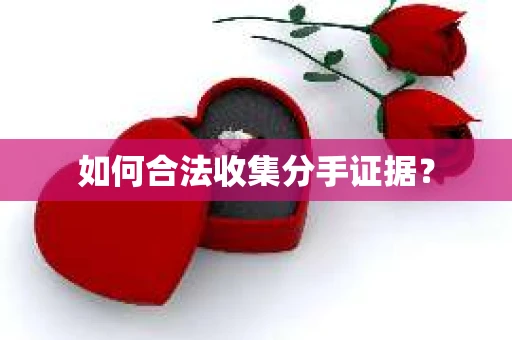 如何合法收集分手证据？