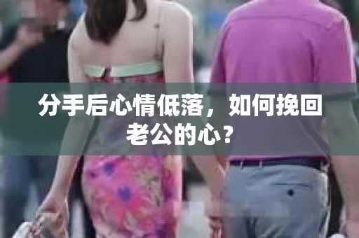 分手后心情低落，如何挽回老公的心？
