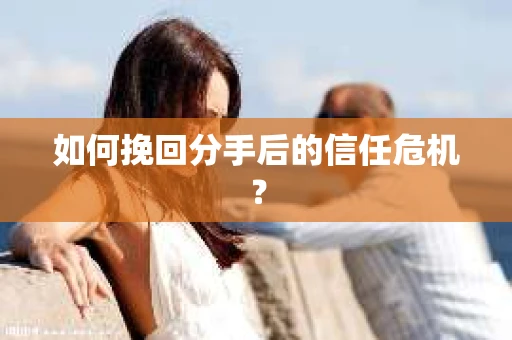 如何挽回分手后的信任危机？