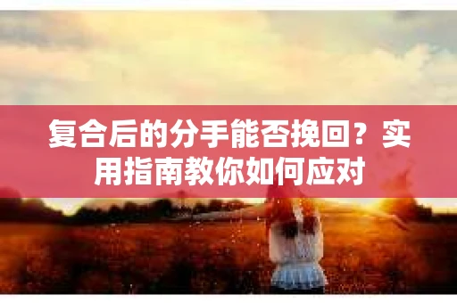 复合后的分手能否挽回？实用指南教你如何应对