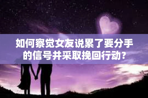 如何察觉女友说累了要分手的信号并采取挽回行动？