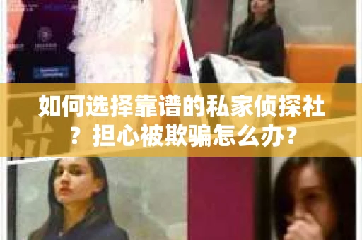 如何选择靠谱的私家侦探社？担心被欺骗怎么办？