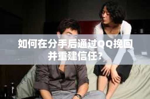 如何在分手后通过QQ挽回并重建信任？