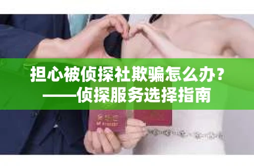 担心被侦探社欺骗怎么办？——侦探服务选择指南